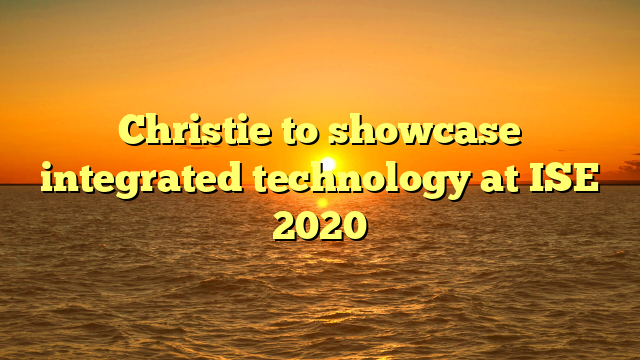 Christie to showcase integrated technology at ISE 2020 